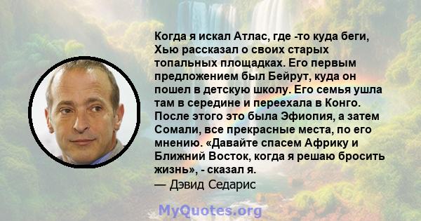 Когда я искал Атлас, где -то куда беги, Хью рассказал о своих старых топальных площадках. Его первым предложением был Бейрут, куда он пошел в детскую школу. Его семья ушла там в середине и переехала в Конго. После этого 