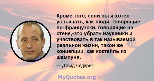 Кроме того, если бы я хотел услышать, как люди, говорящие по-французски, говорящие на стене,-это убрать наушники и участвовать в так называемой реальной жизни, такой же концепции, как коктейль из шампуня.