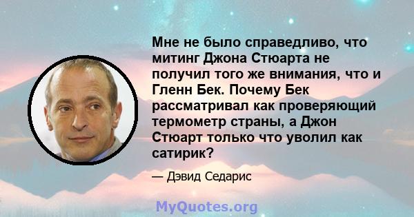 Мне не было справедливо, что митинг Джона Стюарта не получил того же внимания, что и Гленн Бек. Почему Бек рассматривал как проверяющий термометр страны, а Джон Стюарт только что уволил как сатирик?