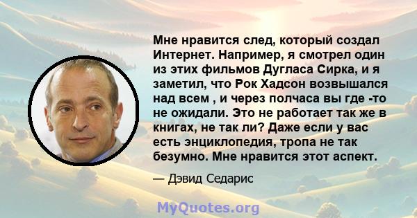 Мне нравится след, который создал Интернет. Например, я смотрел один из этих фильмов Дугласа Сирка, и я заметил, что Рок Хадсон возвышался над всем , и через полчаса вы где -то не ожидали. Это не работает так же в