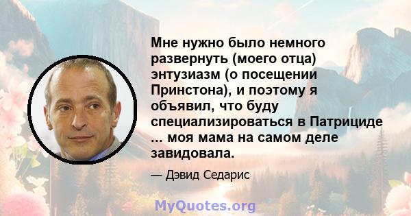 Мне нужно было немного развернуть (моего отца) энтузиазм (о посещении Принстона), и поэтому я объявил, что буду специализироваться в Патрициде ... моя мама на самом деле завидовала.