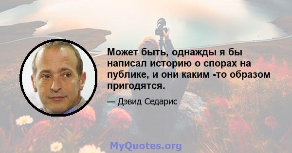 Может быть, однажды я бы написал историю о спорах на публике, и они каким -то образом пригодятся.