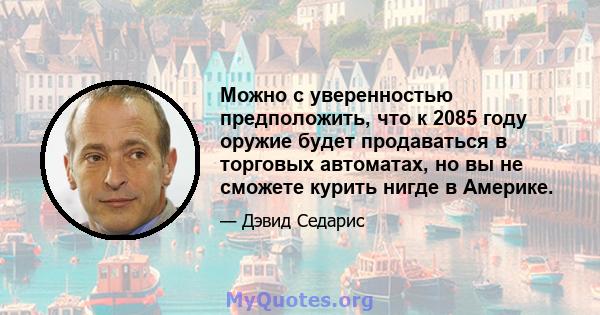 Можно с уверенностью предположить, что к 2085 году оружие будет продаваться в торговых автоматах, но вы не сможете курить нигде в Америке.