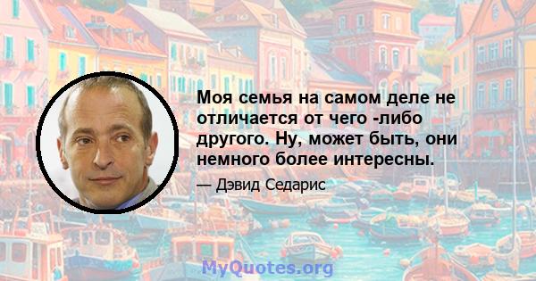 Моя семья на самом деле не отличается от чего -либо другого. Ну, может быть, они немного более интересны.