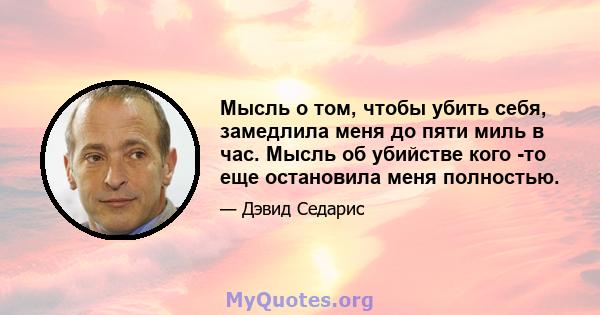 Мысль о том, чтобы убить себя, замедлила меня до пяти миль в час. Мысль об убийстве кого -то еще остановила меня полностью.