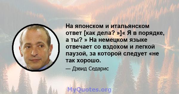 На японском и итальянском ответ [как дела? »]« Я в порядке, а ты? » На немецком языке отвечает со вздохом и легкой паузой, за которой следует «не так хорошо.