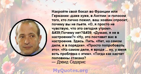 Накройте свой бокал во Франции или Германии -даже хуже, в Англии -и голосом того, кто лично пожил, ваш хозяин спросит, почему вы не пьете. «О, я просто не чувствую, что это сегодня утром». 'Почему нет?' «Думаю,