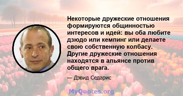 Некоторые дружеские отношения формируются общинностью интересов и идей: вы оба любите дзюдо или кемпинг или делаете свою собственную колбасу. Другие дружеские отношения находятся в альянсе против общего врага.