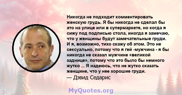 Никогда не подходит комментировать женскую грудь. Я бы никогда не сделал бы это на улице или в супермаркете, но когда я сижу под подписью стола, иногда я замечаю, что у женщины будут замечательные груди. И я, возможно,