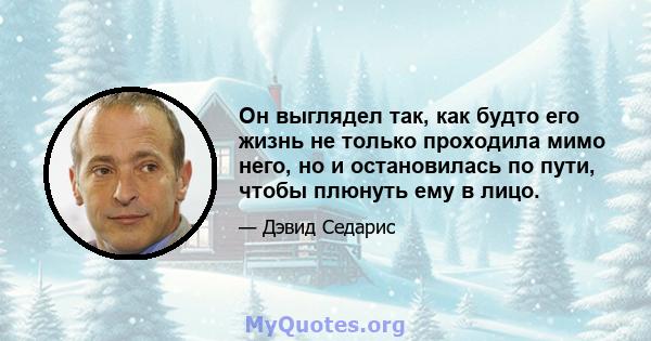 Он выглядел так, как будто его жизнь не только проходила мимо него, но и остановилась по пути, чтобы плюнуть ему в лицо.