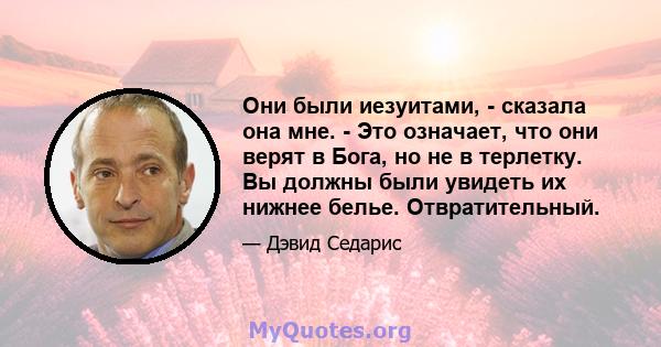 Они были иезуитами, - сказала она мне. - Это означает, что они верят в Бога, но не в терлетку. Вы должны были увидеть их нижнее белье. Отвратительный.