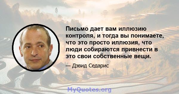 Письмо дает вам иллюзию контроля, и тогда вы понимаете, что это просто иллюзия, что люди собираются привнести в это свои собственные вещи.