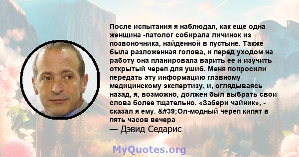 После испытания я наблюдал, как еще одна женщина -патолог собирала личинок из позвоночника, найденной в пустыне. Также была разложенная голова, и перед уходом на работу она планировала варить ее и изучить открытый череп 