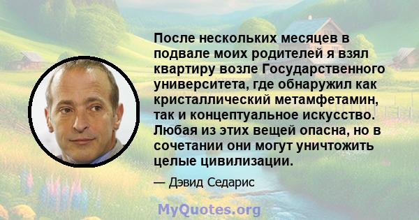 После нескольких месяцев в подвале моих родителей я взял квартиру возле Государственного университета, где обнаружил как кристаллический метамфетамин, так и концептуальное искусство. Любая из этих вещей опасна, но в