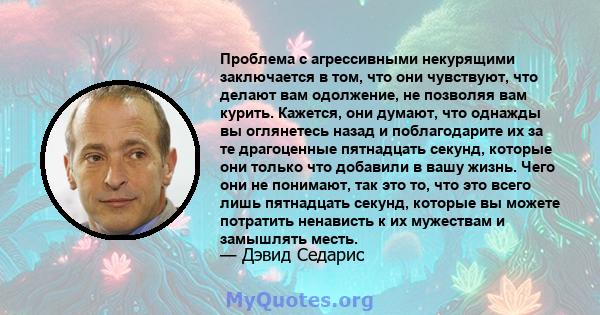 Проблема с агрессивными некурящими заключается в том, что они чувствуют, что делают вам одолжение, не позволяя вам курить. Кажется, они думают, что однажды вы оглянетесь назад и поблагодарите их за те драгоценные