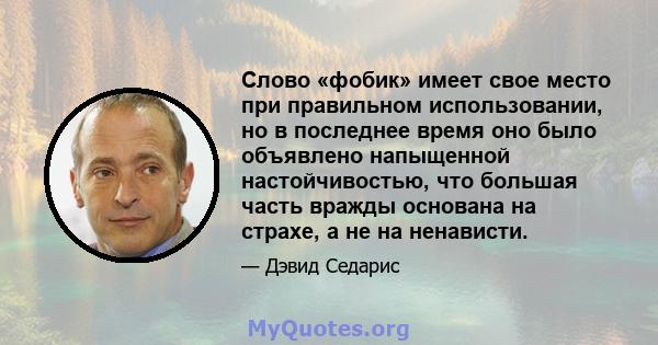 Слово «фобик» имеет свое место при правильном использовании, но в последнее время оно было объявлено напыщенной настойчивостью, что большая часть вражды основана на страхе, а не на ненависти.