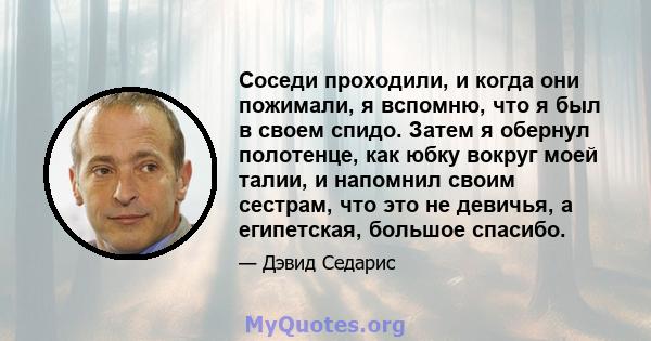 Соседи проходили, и когда они пожимали, я вспомню, что я был в своем спидо. Затем я обернул полотенце, как юбку вокруг моей талии, и напомнил своим сестрам, что это не девичья, а египетская, большое спасибо.