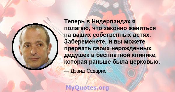 Теперь в Нидерландах я полагаю, что законно жениться на ваших собственных детях. Забеременете, и вы можете прервать своих нерожденных дедушек в бесплатной клинике, которая раньше была церковью.