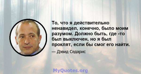 То, что я действительно ненавидел, конечно, было моим разумом. Должно быть, где -то был выключен, но я был проклят, если бы смог его найти.