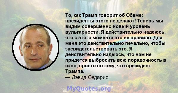 То, как Трамп говорит об Обаме: президенты этого не делают! Теперь мы видим совершенно новый уровень вульгарности. Я действительно надеюсь, что с этого момента это не правило. Для меня это действительно печально, чтобы