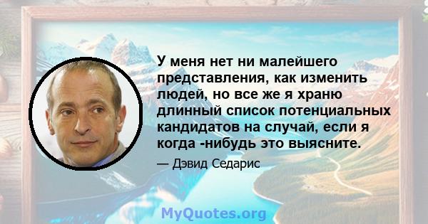 У меня нет ни малейшего представления, как изменить людей, но все же я храню длинный список потенциальных кандидатов на случай, если я когда -нибудь это выясните.