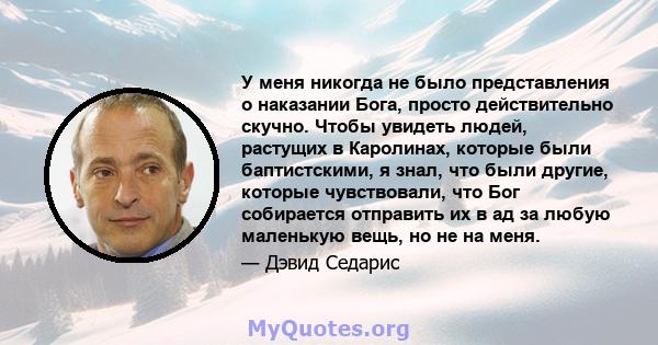 У меня никогда не было представления о наказании Бога, просто действительно скучно. Чтобы увидеть людей, растущих в Каролинах, которые были баптистскими, я знал, что были другие, которые чувствовали, что Бог собирается