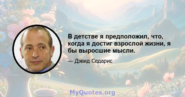 В детстве я предположил, что, когда я достиг взрослой жизни, я бы выросшие мысли.