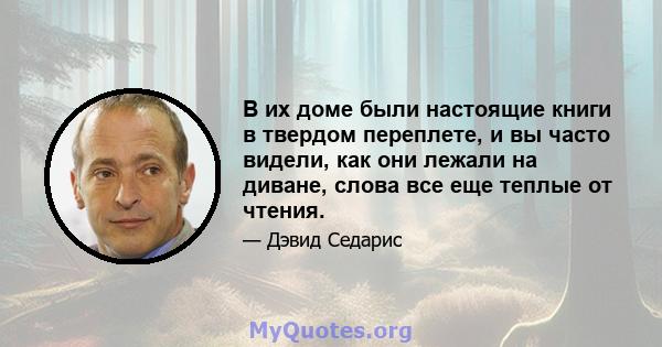 В их доме были настоящие книги в твердом переплете, и вы часто видели, как они лежали на диване, слова все еще теплые от чтения.