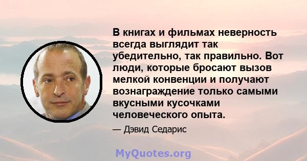 В книгах и фильмах неверность всегда выглядит так убедительно, так правильно. Вот люди, которые бросают вызов мелкой конвенции и получают вознаграждение только самыми вкусными кусочками человеческого опыта.