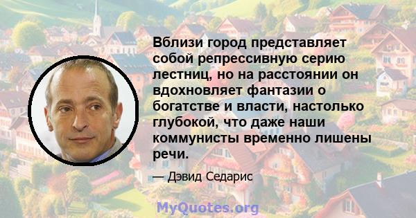 Вблизи город представляет собой репрессивную серию лестниц, но на расстоянии он вдохновляет фантазии о богатстве и власти, настолько глубокой, что даже наши коммунисты временно лишены речи.