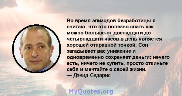 Во время эпизодов безработицы я считаю, что это полезно спать как можно больше-от двенадцати до четырнадцати часов в день является хорошей отправной точкой. Сон загадывает вас унижение и одновременно сохраняет деньги: