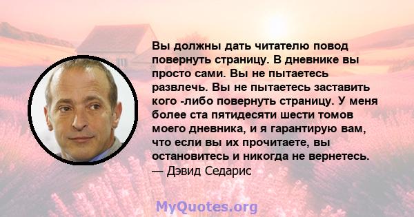 Вы должны дать читателю повод повернуть страницу. В дневнике вы просто сами. Вы не пытаетесь развлечь. Вы не пытаетесь заставить кого -либо повернуть страницу. У меня более ста пятидесяти шести томов моего дневника, и я 