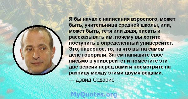 Я бы начал с написания взрослого, может быть, учительница средней школы, или, может быть, тетя или дядя, писать и рассказывать им, почему вы хотите поступить в определенный университет. Это, наверное, то, на что вы на