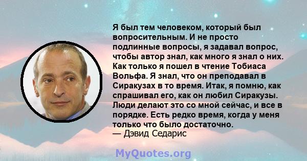 Я был тем человеком, который был вопросительным. И не просто подлинные вопросы, я задавал вопрос, чтобы автор знал, как много я знал о них. Как только я пошел в чтение Тобиаса Вольфа. Я знал, что он преподавал в