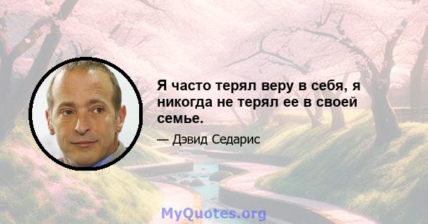 Я часто терял веру в себя, я никогда не терял ее в своей семье.