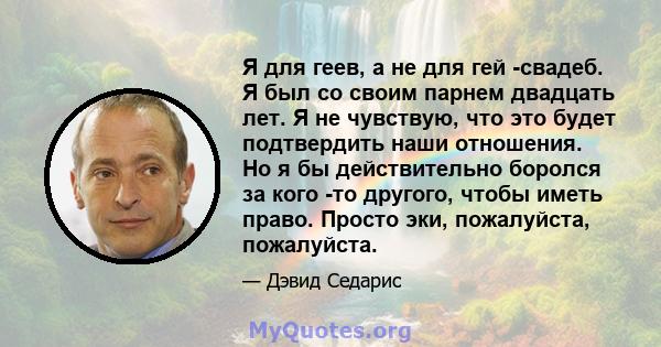 Я для геев, а не для гей -свадеб. Я был со своим парнем двадцать лет. Я не чувствую, что это будет подтвердить наши отношения. Но я бы действительно боролся за кого -то другого, чтобы иметь право. Просто эки,