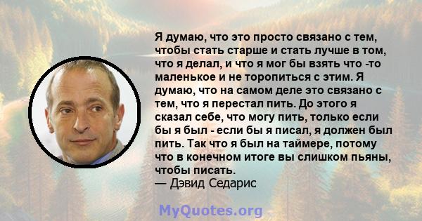 Я думаю, что это просто связано с тем, чтобы стать старше и стать лучше в том, что я делал, и что я мог бы взять что -то маленькое и не торопиться с этим. Я думаю, что на самом деле это связано с тем, что я перестал