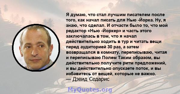 Я думаю, что стал лучшим писателем после того, как начал писать для Нью -Йорка. Ну, я знаю, что сделал. И отчасти было то, что мой редактор «Нью -Йоркер» и часть этого заключалась в том, что я начал действительно ходить 