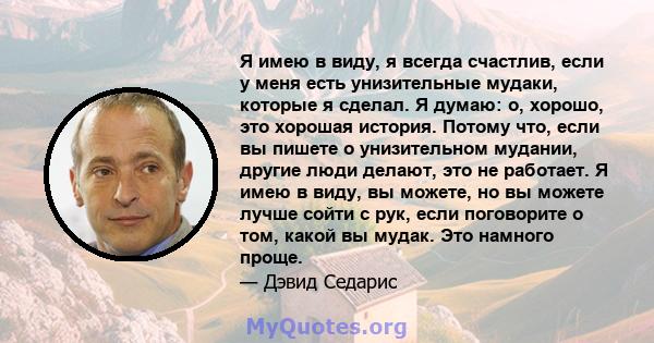 Я имею в виду, я всегда счастлив, если у меня есть унизительные мудаки, которые я сделал. Я думаю: о, хорошо, это хорошая история. Потому что, если вы пишете о унизительном мудании, другие люди делают, это не работает.