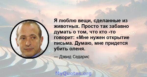 Я люблю вещи, сделанные из животных. Просто так забавно думать о том, что кто -то говорит: «Мне нужен открытие письма. Думаю, мне придется убить оленя.