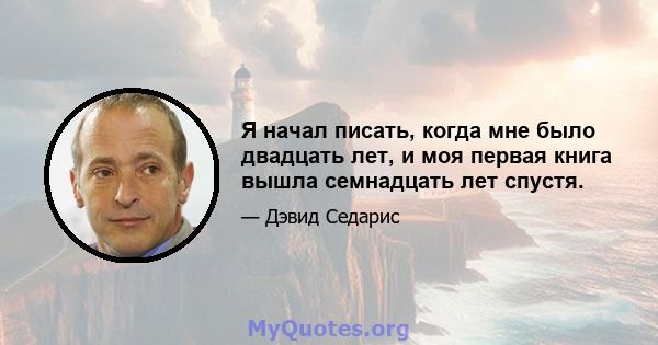 Я начал писать, когда мне было двадцать лет, и моя первая книга вышла семнадцать лет спустя.