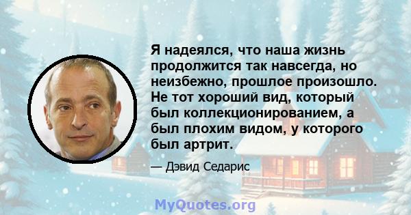 Я надеялся, что наша жизнь продолжится так навсегда, но неизбежно, прошлое произошло. Не тот хороший вид, который был коллекционированием, а был плохим видом, у которого был артрит.