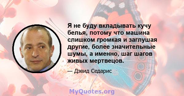 Я не буду вкладывать кучу белья, потому что машина слишком громкая и заглушая другие, более значительные шумы, а именно, шаг шагов живых мертвецов.