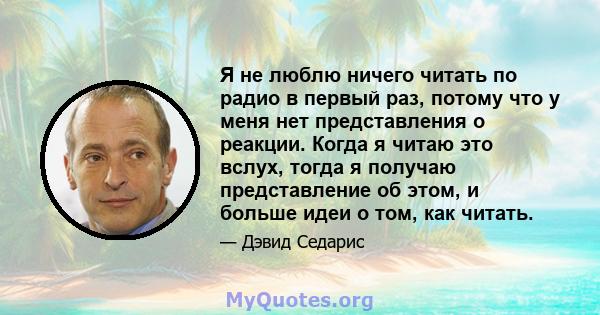 Я не люблю ничего читать по радио в первый раз, потому что у меня нет представления о реакции. Когда я читаю это вслух, тогда я получаю представление об этом, и больше идеи о том, как читать.