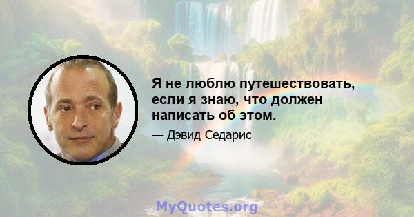 Я не люблю путешествовать, если я знаю, что должен написать об этом.