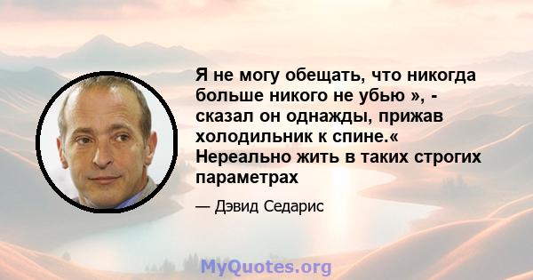 Я не могу обещать, что никогда больше никого не убью », - сказал он однажды, прижав холодильник к спине.« Нереально жить в таких строгих параметрах