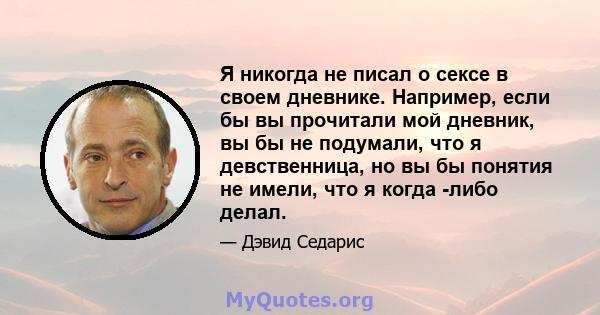 Я никогда не писал о сексе в своем дневнике. Например, если бы вы прочитали мой дневник, вы бы не подумали, что я девственница, но вы бы понятия не имели, что я когда -либо делал.