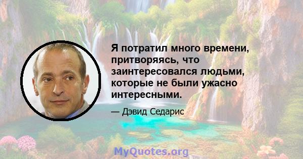 Я потратил много времени, притворяясь, что заинтересовался людьми, которые не были ужасно интересными.