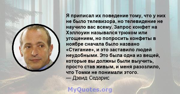 Я приписал их поведение тому, что у них не было телевизора, но телевидение не научило вас всему. Запрос конфет на Хэллоуин назывался трюком или угощением, но попросить конфеты в ноябре сначала было названо «Стигание», и 