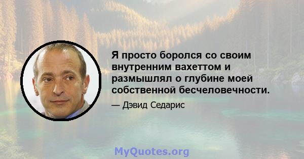 Я просто боролся со своим внутренним вахеттом и размышлял о глубине моей собственной бесчеловечности.